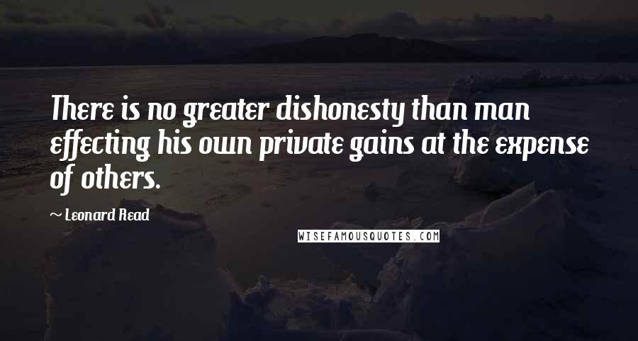 Leonard Read Quotes: There is no greater dishonesty than man effecting his own private gains at the expense of others.