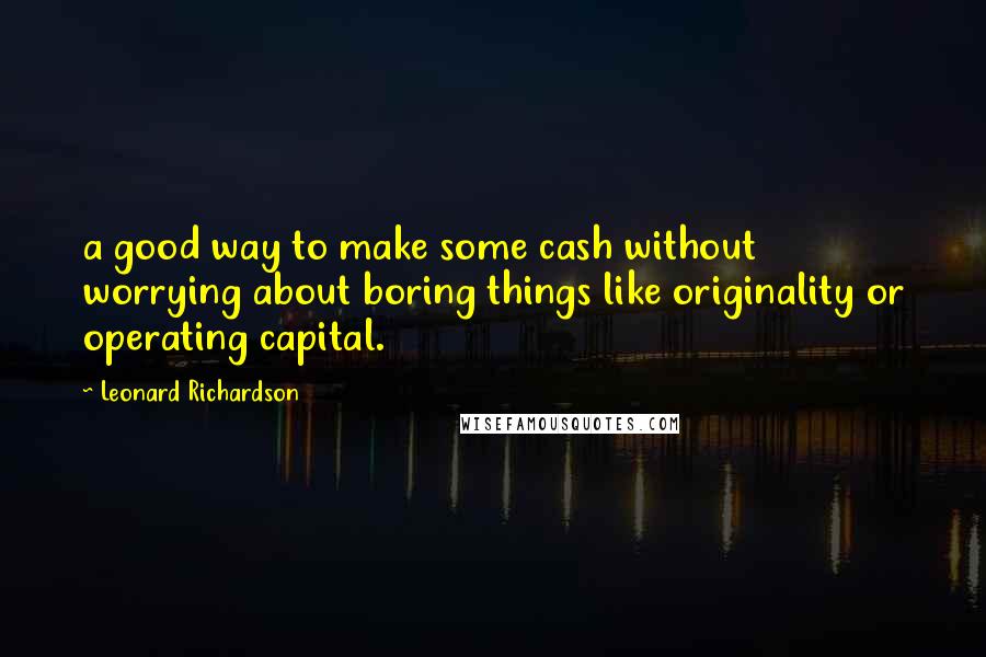 Leonard Richardson Quotes: a good way to make some cash without worrying about boring things like originality or operating capital.