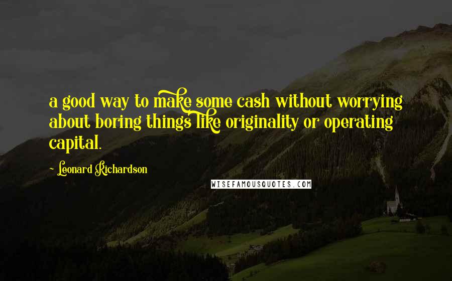 Leonard Richardson Quotes: a good way to make some cash without worrying about boring things like originality or operating capital.