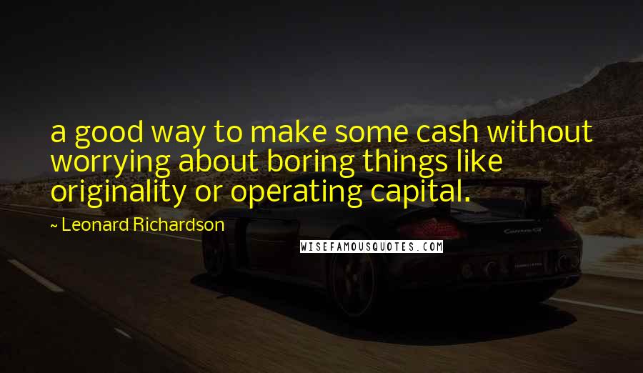 Leonard Richardson Quotes: a good way to make some cash without worrying about boring things like originality or operating capital.