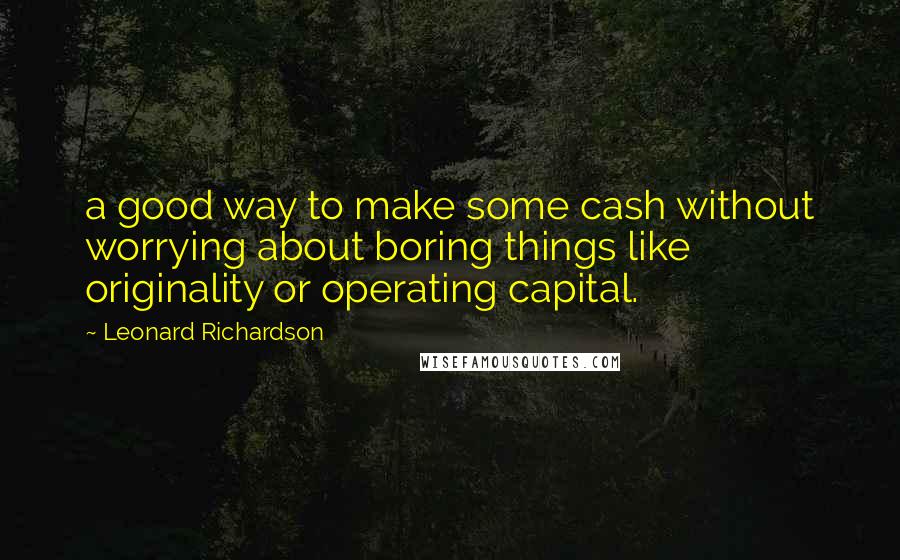 Leonard Richardson Quotes: a good way to make some cash without worrying about boring things like originality or operating capital.