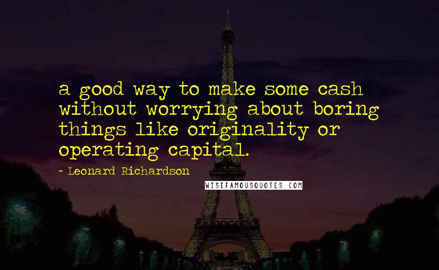 Leonard Richardson Quotes: a good way to make some cash without worrying about boring things like originality or operating capital.