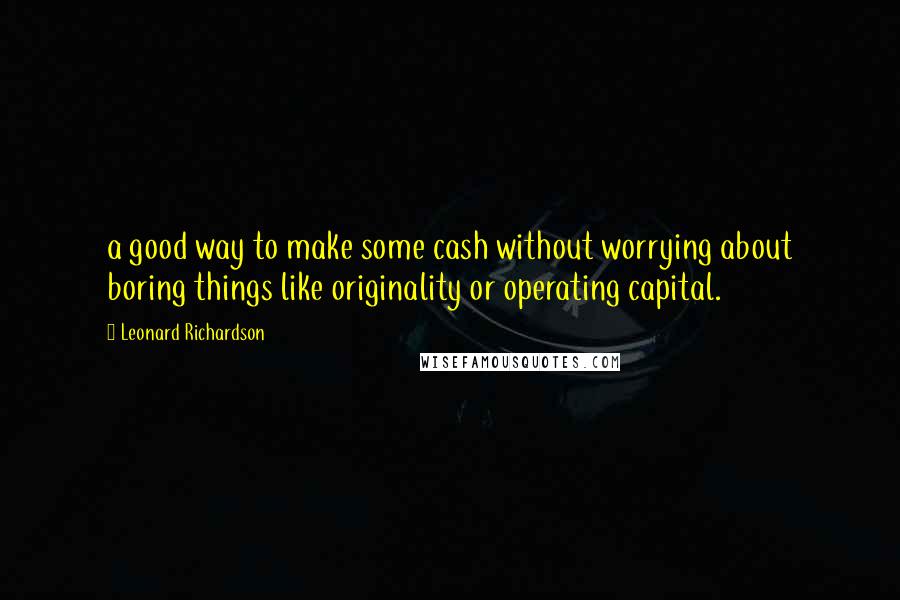 Leonard Richardson Quotes: a good way to make some cash without worrying about boring things like originality or operating capital.