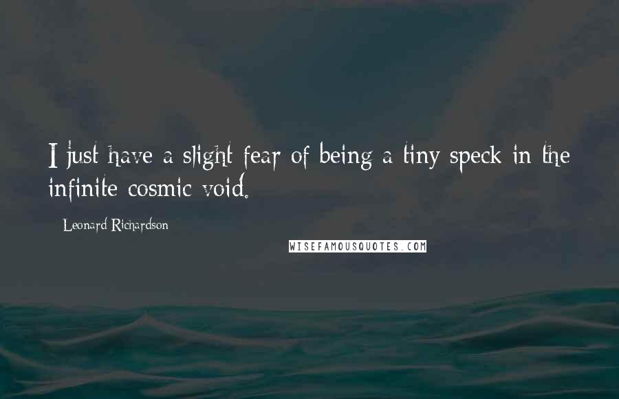 Leonard Richardson Quotes: I just have a slight fear of being a tiny speck in the infinite cosmic void.