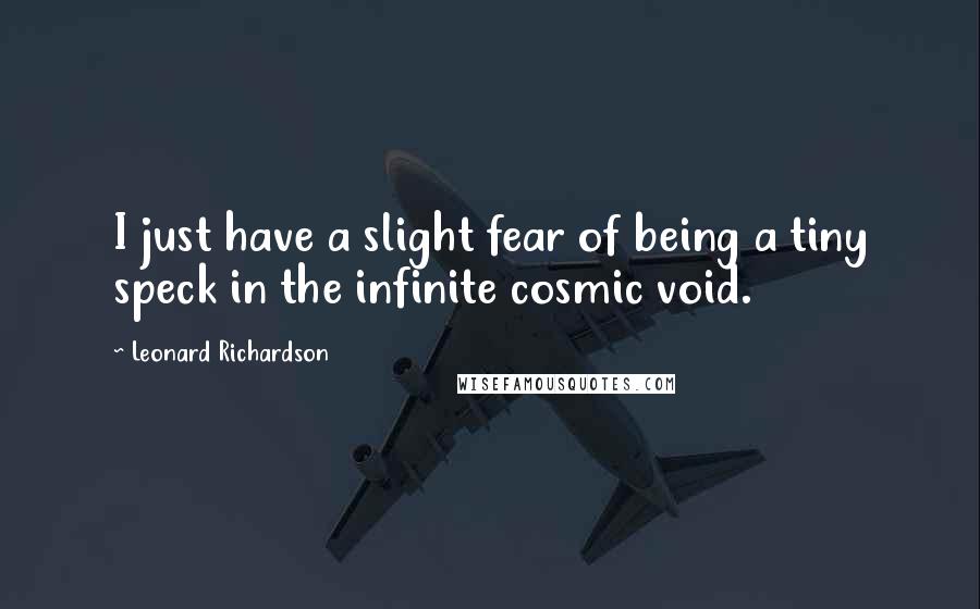 Leonard Richardson Quotes: I just have a slight fear of being a tiny speck in the infinite cosmic void.