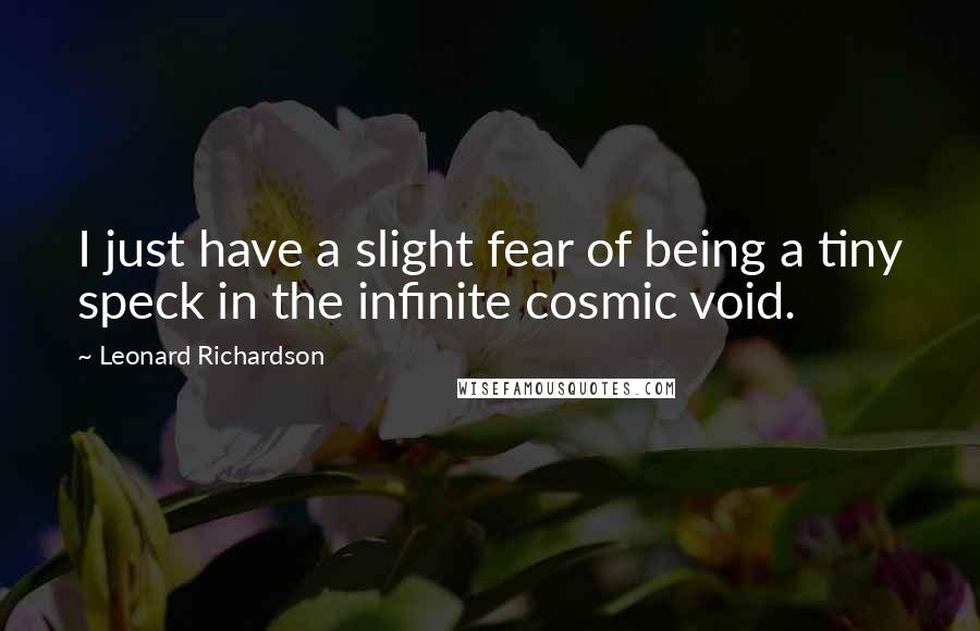 Leonard Richardson Quotes: I just have a slight fear of being a tiny speck in the infinite cosmic void.