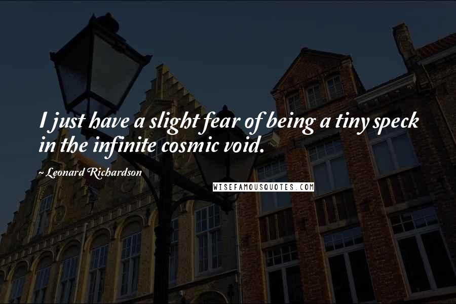 Leonard Richardson Quotes: I just have a slight fear of being a tiny speck in the infinite cosmic void.