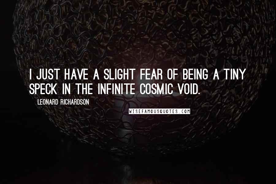 Leonard Richardson Quotes: I just have a slight fear of being a tiny speck in the infinite cosmic void.