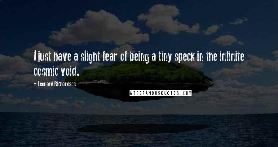 Leonard Richardson Quotes: I just have a slight fear of being a tiny speck in the infinite cosmic void.