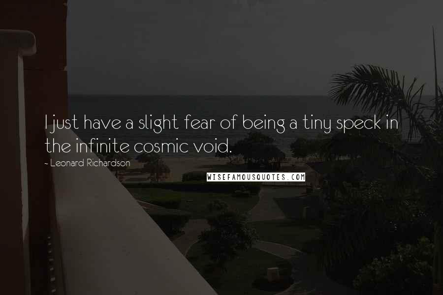 Leonard Richardson Quotes: I just have a slight fear of being a tiny speck in the infinite cosmic void.