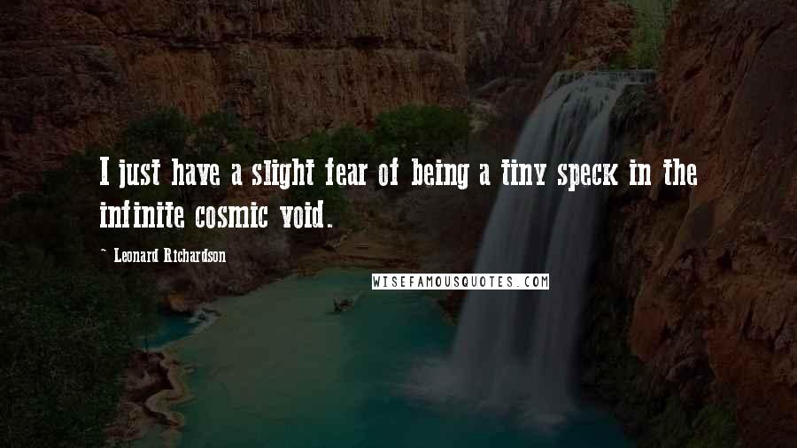 Leonard Richardson Quotes: I just have a slight fear of being a tiny speck in the infinite cosmic void.