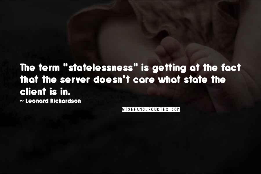 Leonard Richardson Quotes: The term "statelessness" is getting at the fact that the server doesn't care what state the client is in.