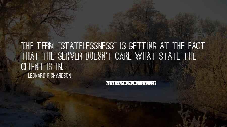 Leonard Richardson Quotes: The term "statelessness" is getting at the fact that the server doesn't care what state the client is in.