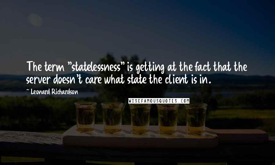 Leonard Richardson Quotes: The term "statelessness" is getting at the fact that the server doesn't care what state the client is in.