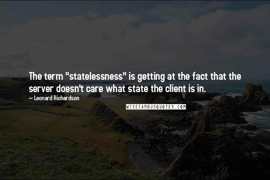 Leonard Richardson Quotes: The term "statelessness" is getting at the fact that the server doesn't care what state the client is in.