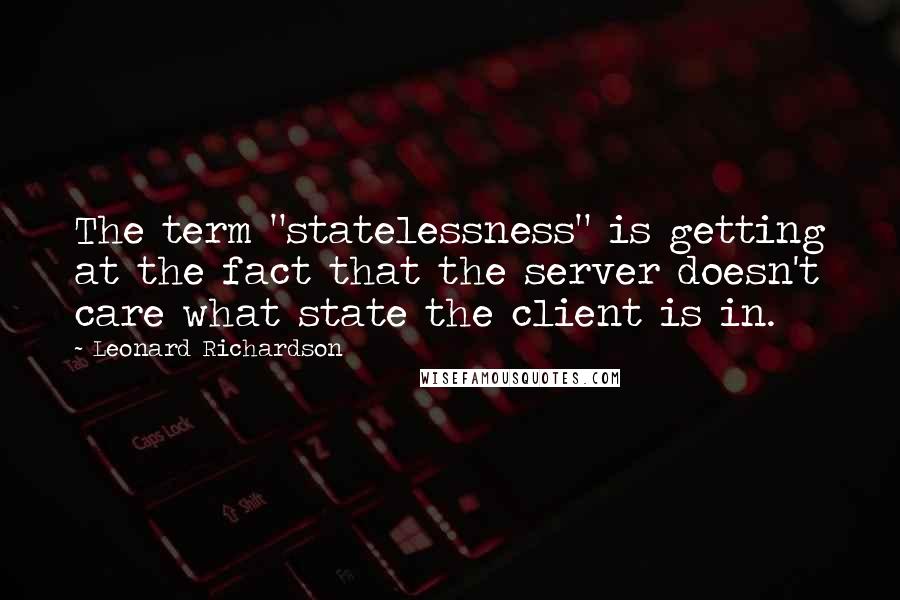 Leonard Richardson Quotes: The term "statelessness" is getting at the fact that the server doesn't care what state the client is in.