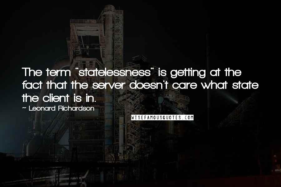 Leonard Richardson Quotes: The term "statelessness" is getting at the fact that the server doesn't care what state the client is in.