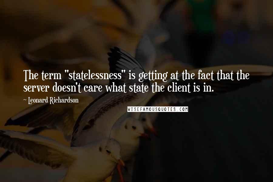 Leonard Richardson Quotes: The term "statelessness" is getting at the fact that the server doesn't care what state the client is in.