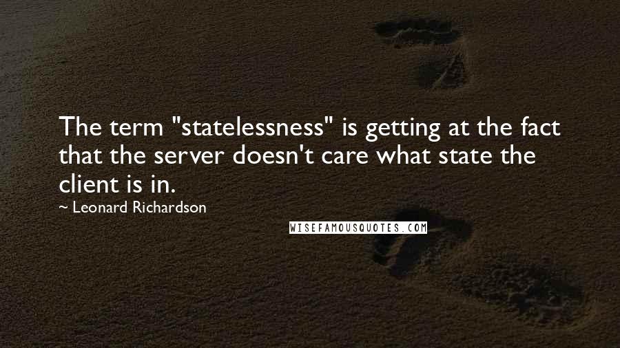 Leonard Richardson Quotes: The term "statelessness" is getting at the fact that the server doesn't care what state the client is in.