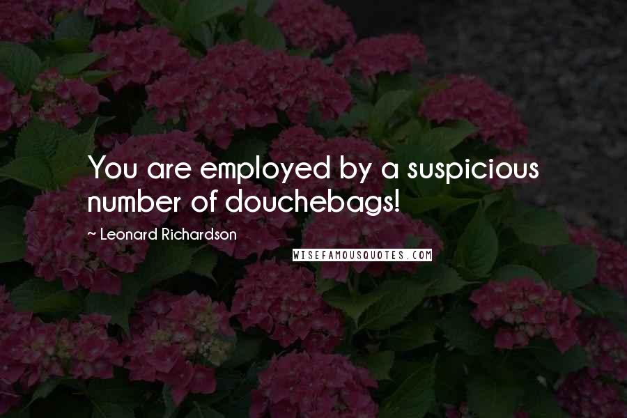 Leonard Richardson Quotes: You are employed by a suspicious number of douchebags!