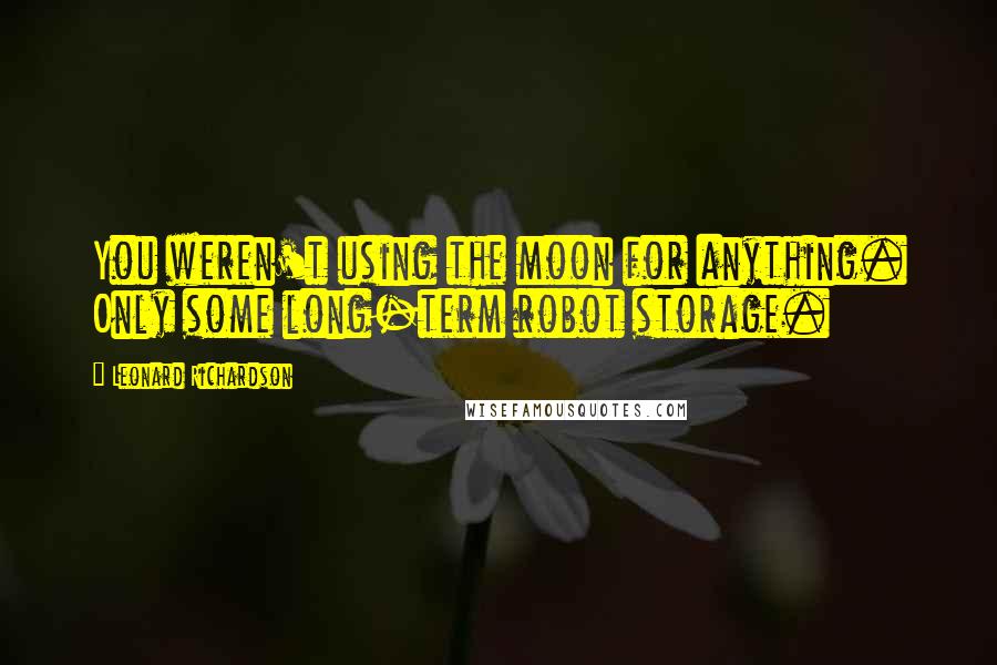 Leonard Richardson Quotes: You weren't using the moon for anything. Only some long-term robot storage.