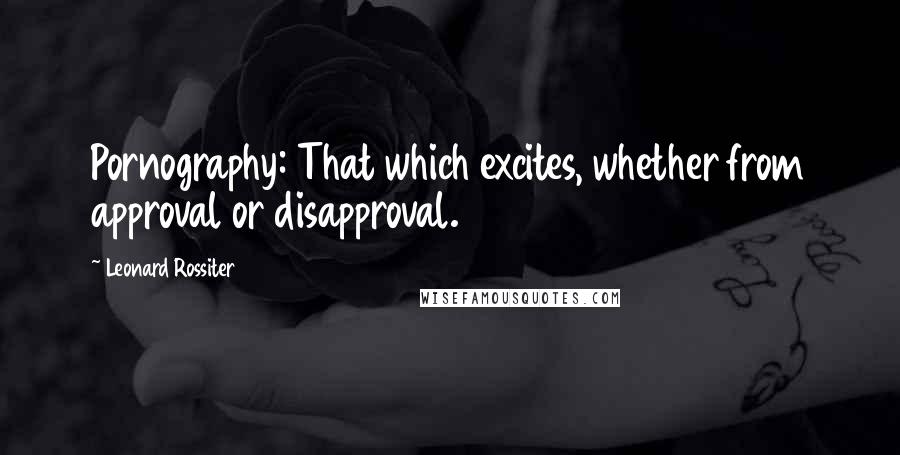 Leonard Rossiter Quotes: Pornography: That which excites, whether from approval or disapproval.