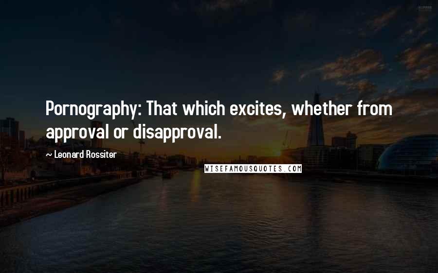 Leonard Rossiter Quotes: Pornography: That which excites, whether from approval or disapproval.