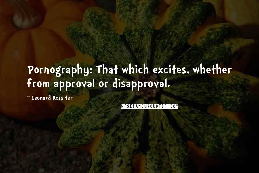Leonard Rossiter Quotes: Pornography: That which excites, whether from approval or disapproval.