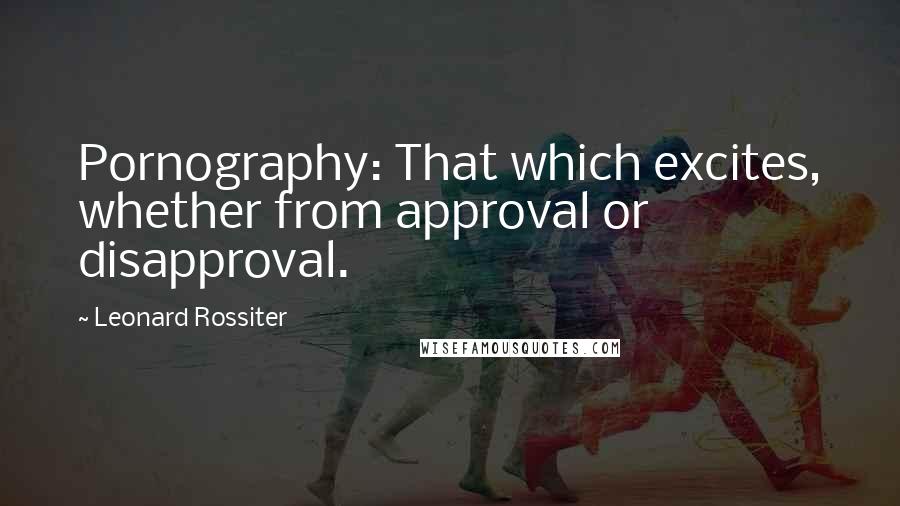 Leonard Rossiter Quotes: Pornography: That which excites, whether from approval or disapproval.