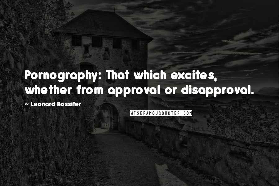 Leonard Rossiter Quotes: Pornography: That which excites, whether from approval or disapproval.