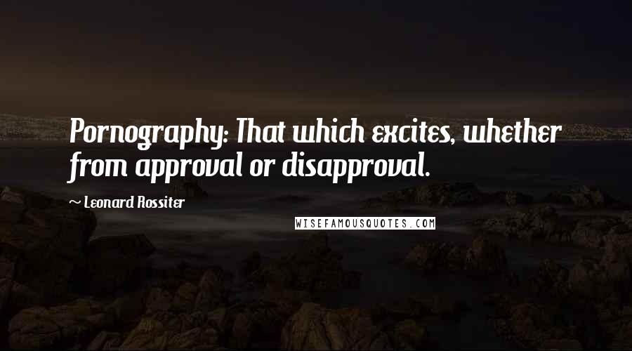 Leonard Rossiter Quotes: Pornography: That which excites, whether from approval or disapproval.