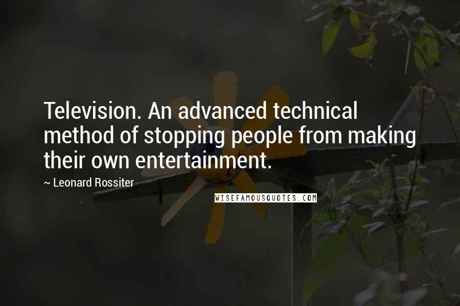 Leonard Rossiter Quotes: Television. An advanced technical method of stopping people from making their own entertainment.
