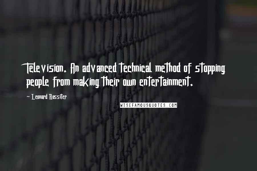 Leonard Rossiter Quotes: Television. An advanced technical method of stopping people from making their own entertainment.
