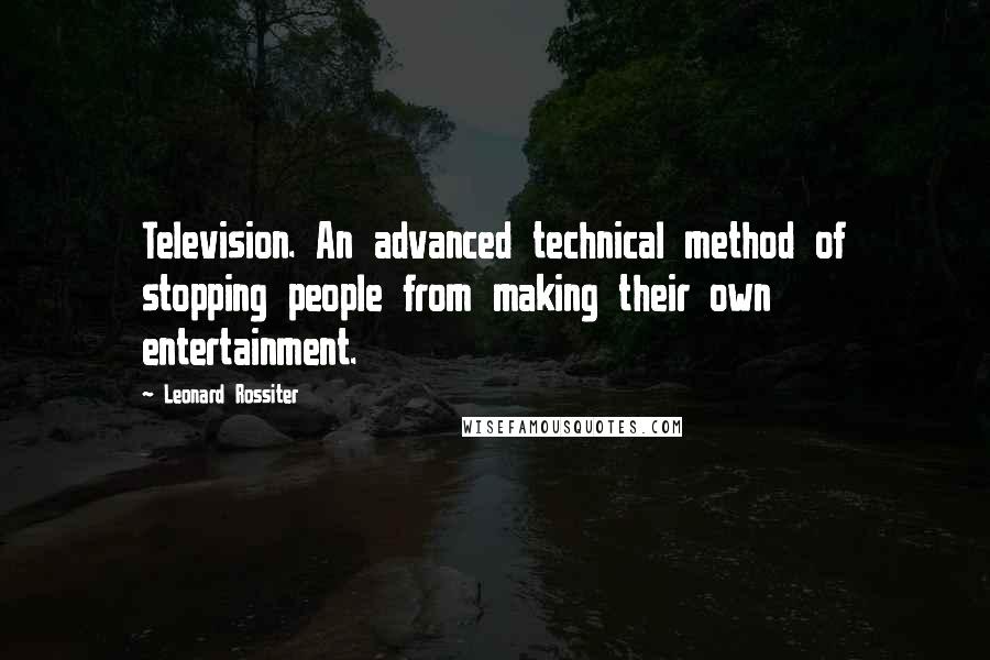 Leonard Rossiter Quotes: Television. An advanced technical method of stopping people from making their own entertainment.