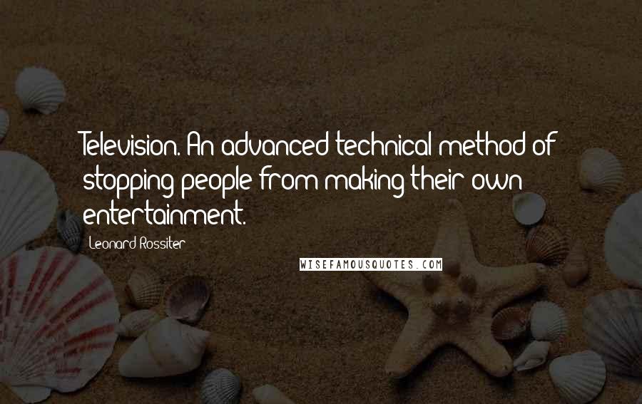 Leonard Rossiter Quotes: Television. An advanced technical method of stopping people from making their own entertainment.
