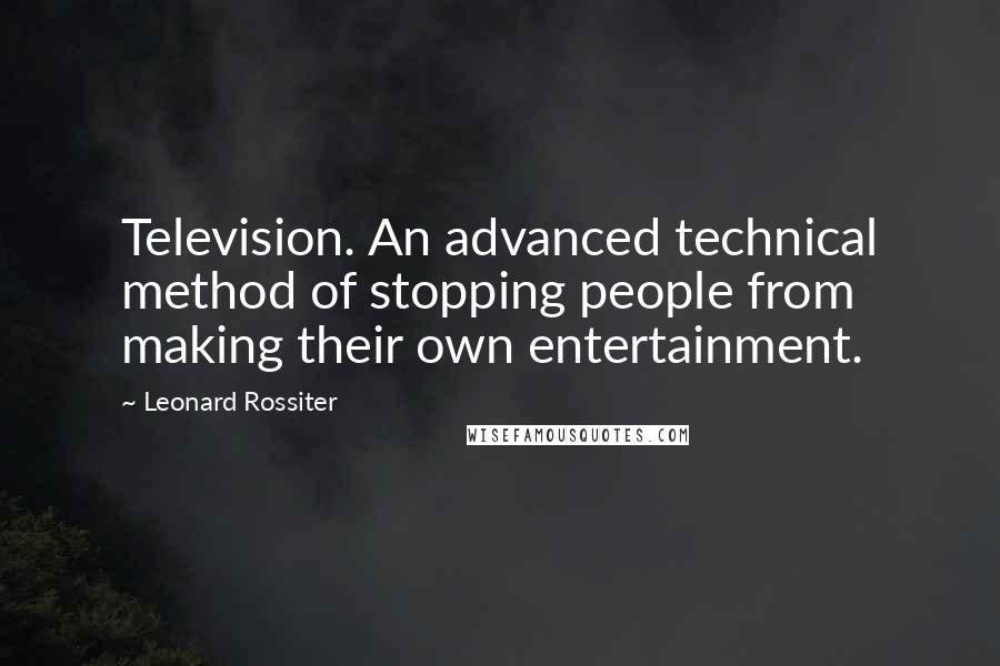 Leonard Rossiter Quotes: Television. An advanced technical method of stopping people from making their own entertainment.