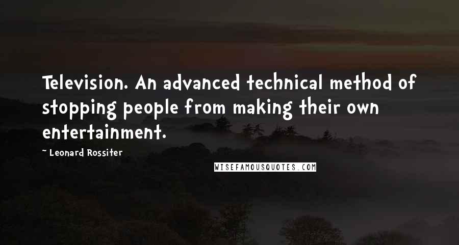 Leonard Rossiter Quotes: Television. An advanced technical method of stopping people from making their own entertainment.