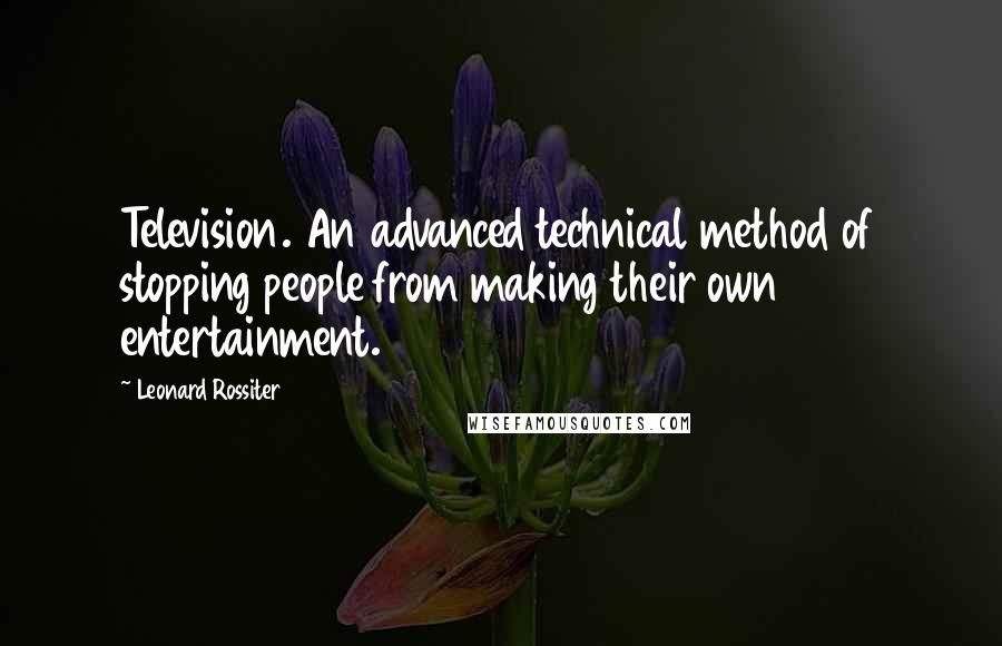 Leonard Rossiter Quotes: Television. An advanced technical method of stopping people from making their own entertainment.