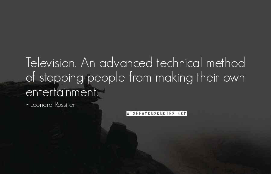 Leonard Rossiter Quotes: Television. An advanced technical method of stopping people from making their own entertainment.
