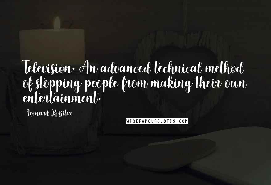 Leonard Rossiter Quotes: Television. An advanced technical method of stopping people from making their own entertainment.