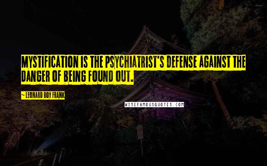 Leonard Roy Frank Quotes: Mystification is the psychiatrist's defense against the danger of being found out.