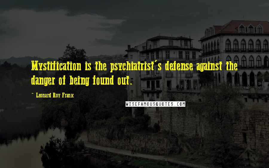 Leonard Roy Frank Quotes: Mystification is the psychiatrist's defense against the danger of being found out.