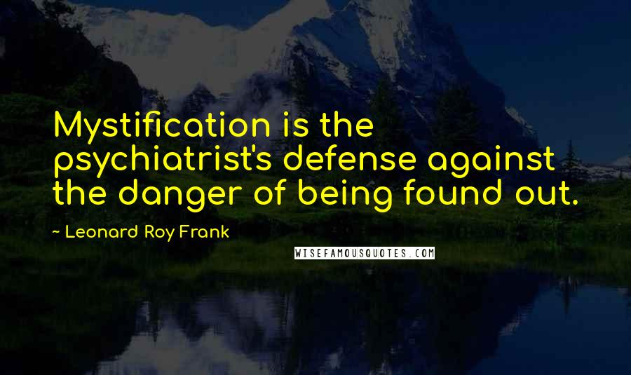 Leonard Roy Frank Quotes: Mystification is the psychiatrist's defense against the danger of being found out.