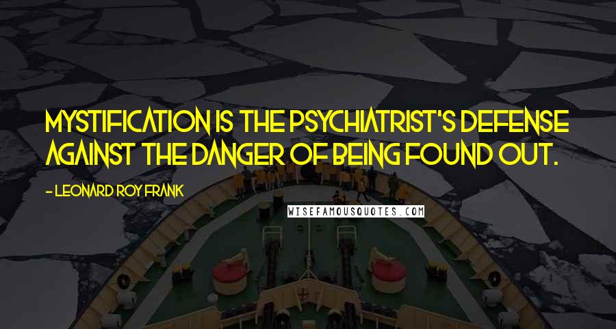 Leonard Roy Frank Quotes: Mystification is the psychiatrist's defense against the danger of being found out.