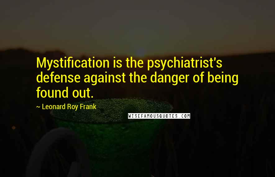 Leonard Roy Frank Quotes: Mystification is the psychiatrist's defense against the danger of being found out.