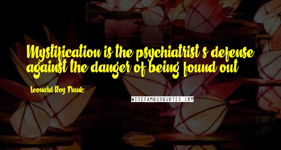 Leonard Roy Frank Quotes: Mystification is the psychiatrist's defense against the danger of being found out.