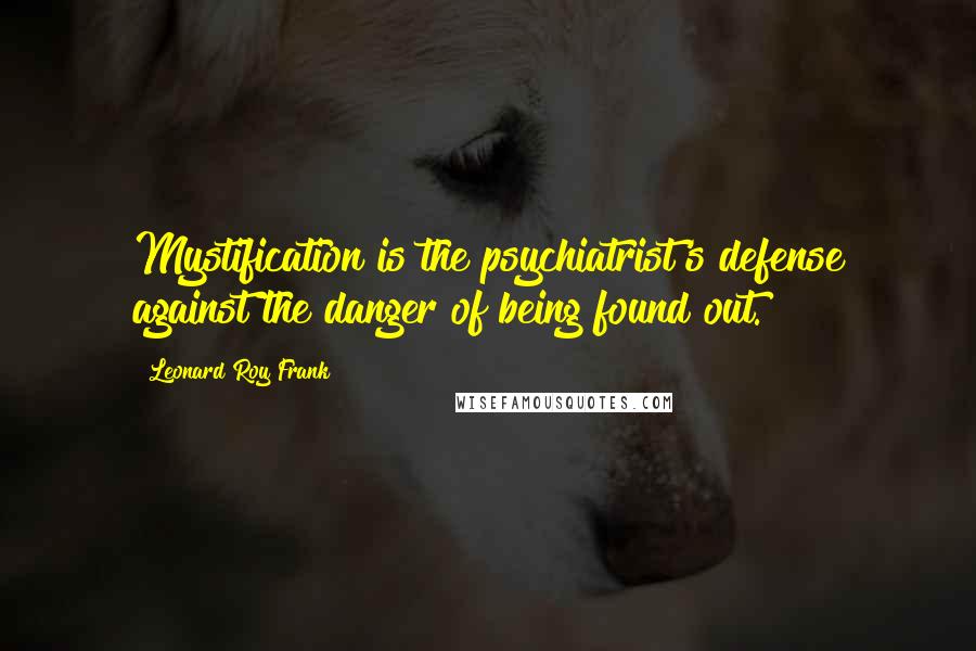 Leonard Roy Frank Quotes: Mystification is the psychiatrist's defense against the danger of being found out.