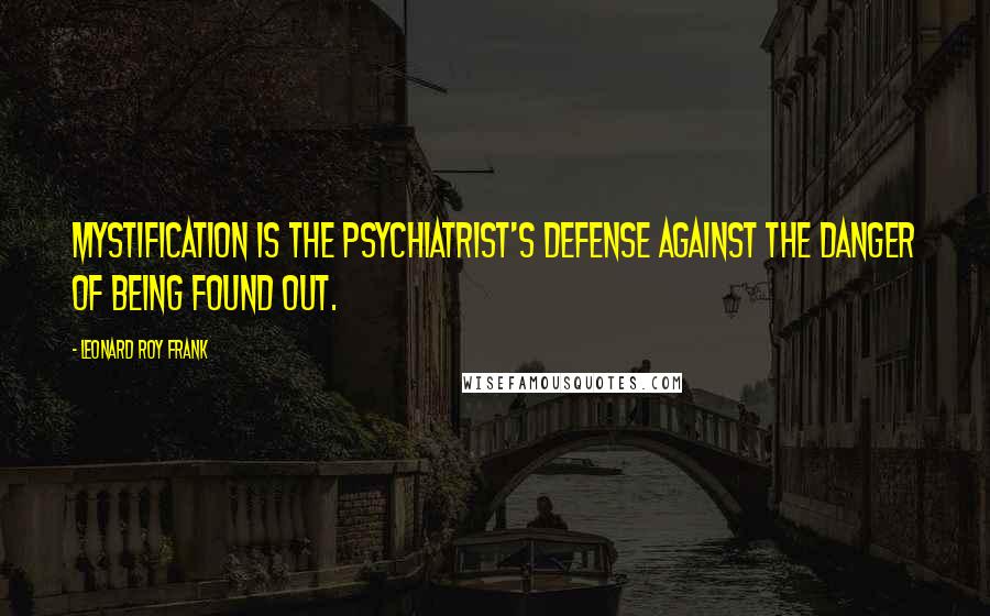 Leonard Roy Frank Quotes: Mystification is the psychiatrist's defense against the danger of being found out.
