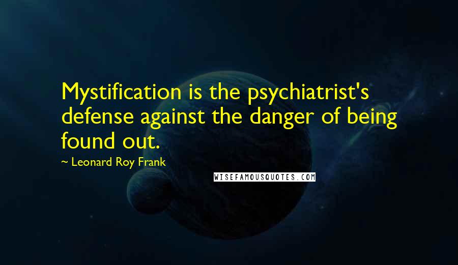 Leonard Roy Frank Quotes: Mystification is the psychiatrist's defense against the danger of being found out.