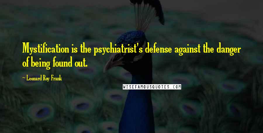 Leonard Roy Frank Quotes: Mystification is the psychiatrist's defense against the danger of being found out.